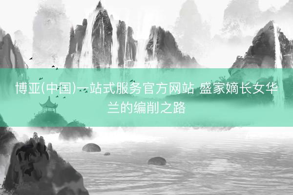 博亚(中国)一站式服务官方网站 盛家嫡长女华兰的编削之路