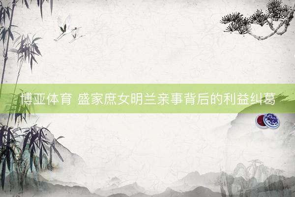 博亚体育 盛家庶女明兰亲事背后的利益纠葛