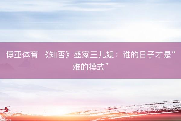 博亚体育 《知否》盛家三儿媳：谁的日子才是“难的模式”