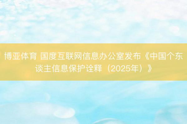 博亚体育 国度互联网信息办公室发布《中国个东谈主信息保护诠释（2025年）》