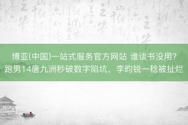 博亚(中国)一站式服务官方网站 谁谈书没用?跑男14唐九洲秒破数字陷坑,李昀锐一稔被扯烂