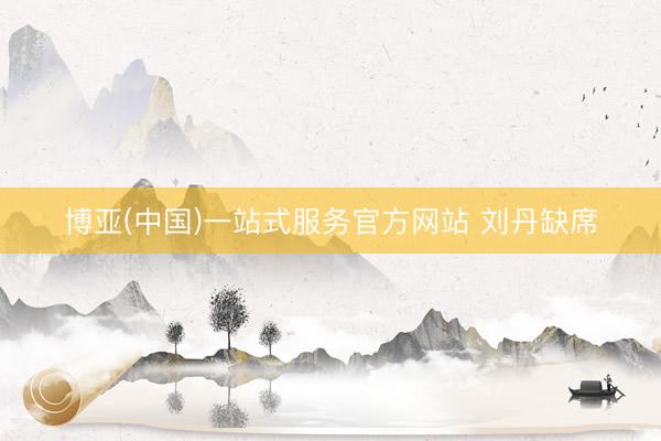 博亚(中国)一站式服务官方网站 刘丹缺席
