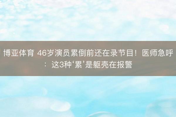 博亚体育 46岁演员累倒前还在录节目！医师急呼：这3种‘累’是躯壳在报警