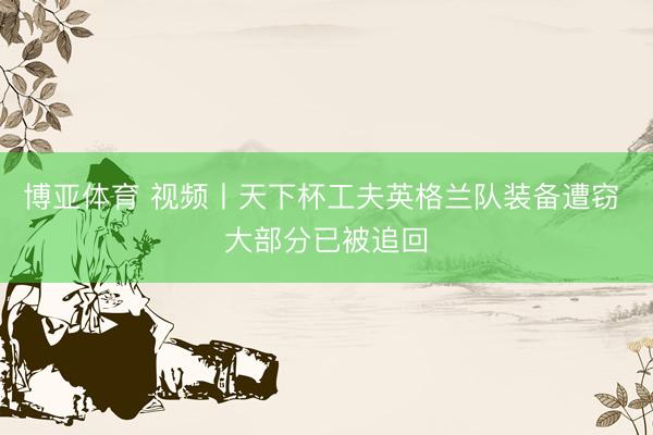 博亚体育 视频丨天下杯工夫英格兰队装备遭窃 大部分已被追回