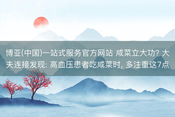博亚(中国)一站式服务官方网站 咸菜立大功? 大夫连接发现: 高血压患者吃咸菜时， 多注重这7点