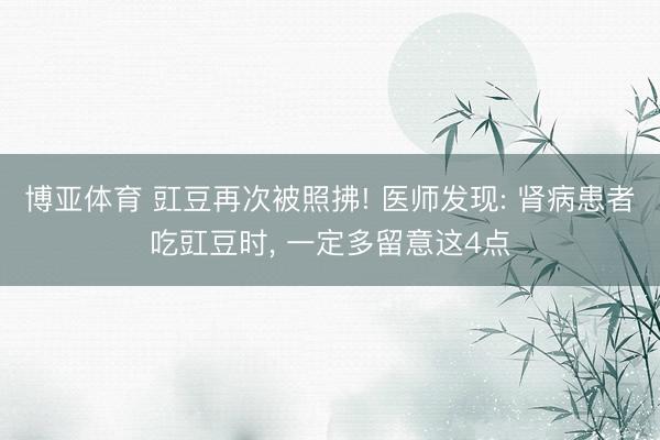 博亚体育 豇豆再次被照拂! 医师发现: 肾病患者吃豇豆时， 一定多留意这4点