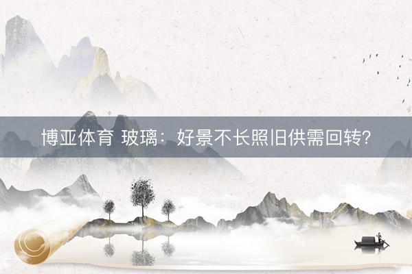 博亚体育 玻璃:好景不长照旧供需回转?