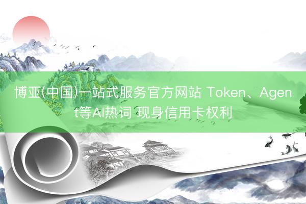 博亚(中国)一站式服务官方网站 Token、Agent等AI热词 现身信用卡权利