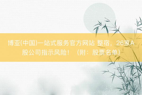 博亚(中国)一站式服务官方网站 整宿,26家A股公司指示风险!(附:股票名单)