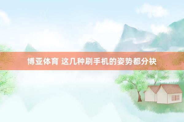 博亚体育 这几种刷手机的姿势都分袂