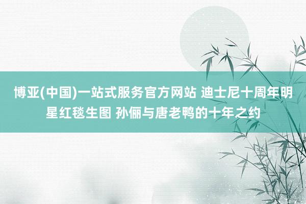 博亚(中国)一站式服务官方网站 迪士尼十周年明星红毯生图 孙俪与唐老鸭的十年之约