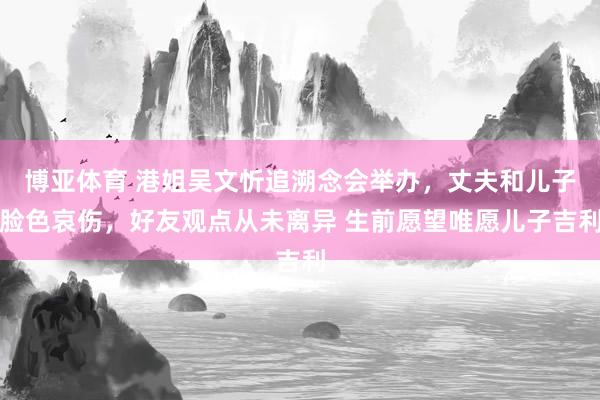 博亚体育 港姐吴文忻追溯念会举办，丈夫和儿子脸色哀伤，好友观点从未离异 生前愿望唯愿儿子吉利