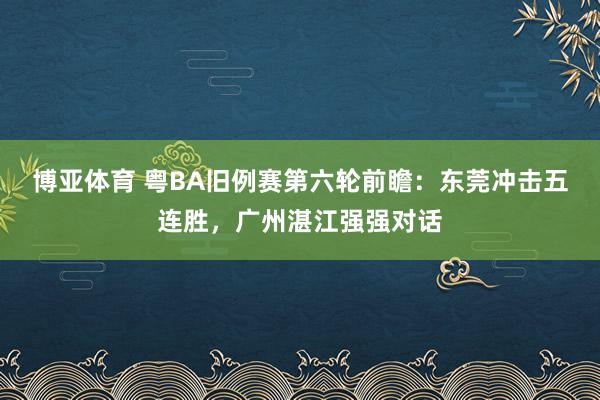 博亚体育 粤BA旧例赛第六轮前瞻：东莞冲击五连胜，广州湛江强强对话