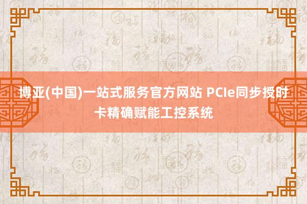 博亚(中国)一站式服务官方网站 PCIe同步授时卡精确赋能工控系统