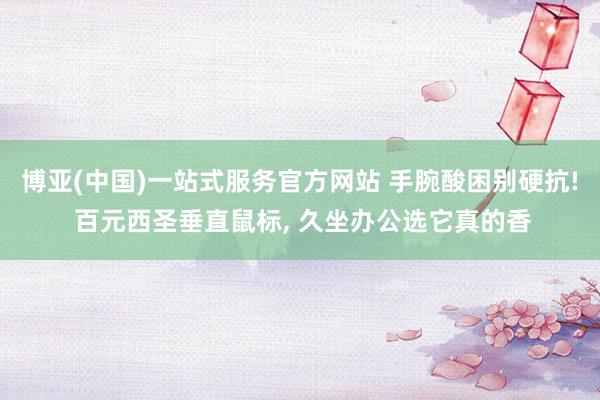 博亚(中国)一站式服务官方网站 手腕酸困别硬抗! 百元西圣垂直鼠标, 久坐办公选它真的香