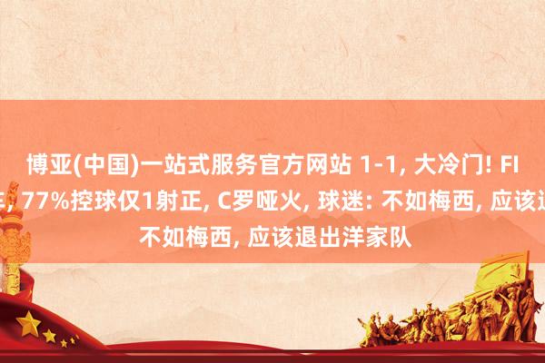 博亚(中国)一站式服务官方网站 1-1， 大冷门! FIFA第5翻车， 77%控球仅1射正， C罗哑火， 球迷: 不如梅西， 应该退出洋家队