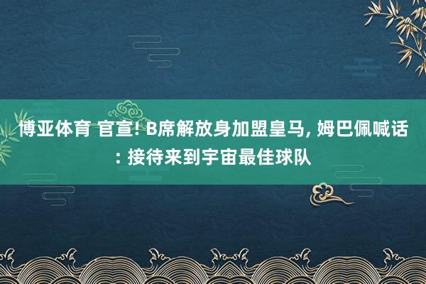 博亚体育 官宣! B席解放身加盟皇马， 姆巴佩喊话: 接待来到宇宙最佳球队