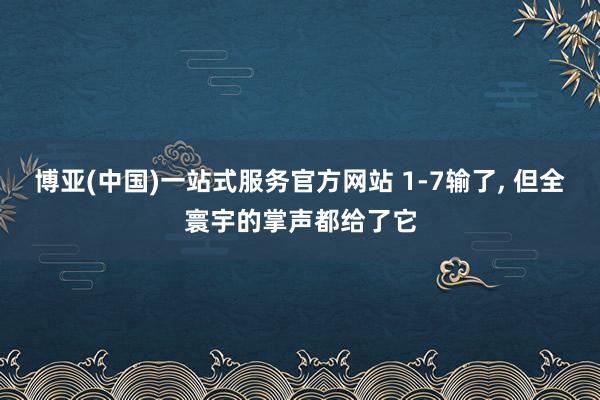 博亚(中国)一站式服务官方网站 1-7输了, 但全寰宇的掌声都给了它