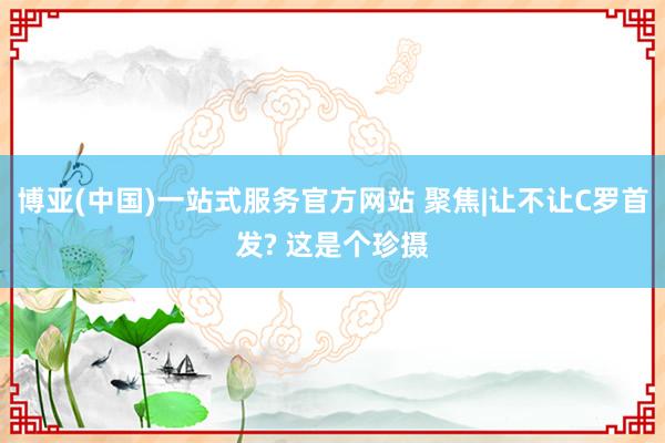 博亚(中国)一站式服务官方网站 聚焦|让不让C罗首发? 这是个珍摄