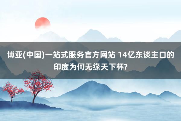 博亚(中国)一站式服务官方网站 14亿东谈主口的印度为何无缘天下杯?