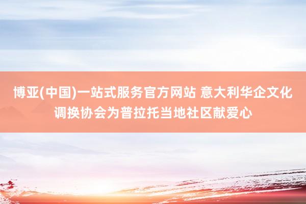 博亚(中国)一站式服务官方网站 意大利华企文化调换协会为普拉托当地社区献爱心