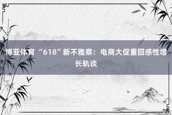 博亚体育 “618”新不雅察：电商大促重回感性增长轨谈
