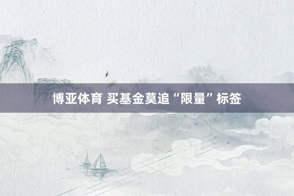 博亚体育 买基金莫追“限量”标签