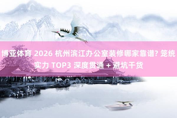 博亚体育 2026 杭州滨江办公室装修哪家靠谱? 笼统实力 TOP3 深度贯通 + 避坑干货