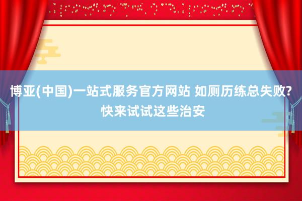 博亚(中国)一站式服务官方网站 如厕历练总失败? 快来试试这些治安
